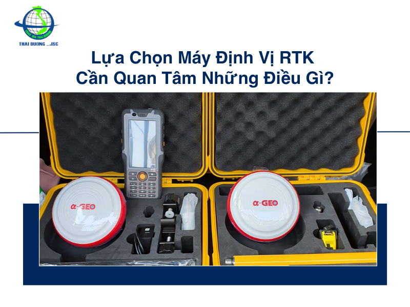 Lựa chọn máy định vị RTK cần quan tâm những điều gì?