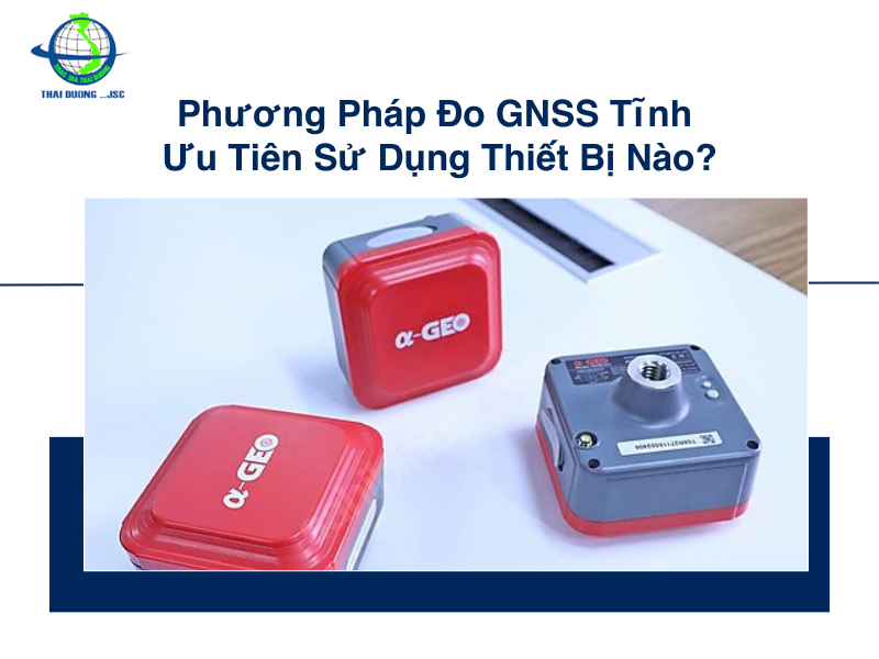 Phương pháp đo GNSS tĩnh ưu tiên sử dụng thiết bị nào?