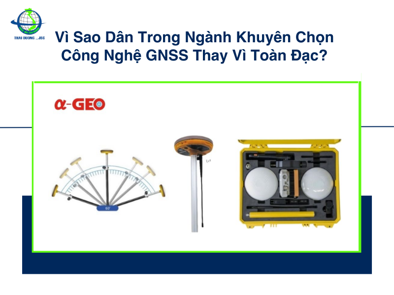 Vì sao dân trong ngành khuyên chọn công nghệ GNSS thay vì máy toàn đạc