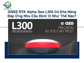 GNSS RTK Alpha Geo L300 Có Khả Năng Đáp Ứng Nhu Cầu Định Vị Như Thế Nào?