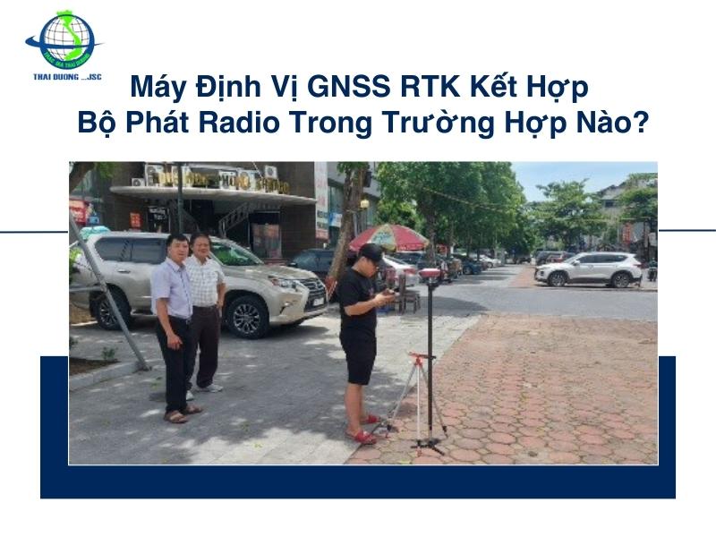 Máy Định Vị GNSS RTK Kết Hợp Bộ Phát Radio Trong Trường Hợp Nào?