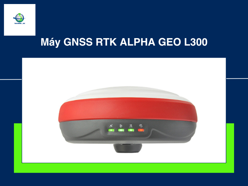 Sản phẩm GNSS RTK Alpha Geo L300 hữu ích cho ngành trắc địa