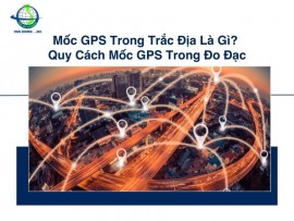 Mốc GPS Trong Trắc Địa Là Gì? Quy Cách Mốc GPS Trong Đo Đạc