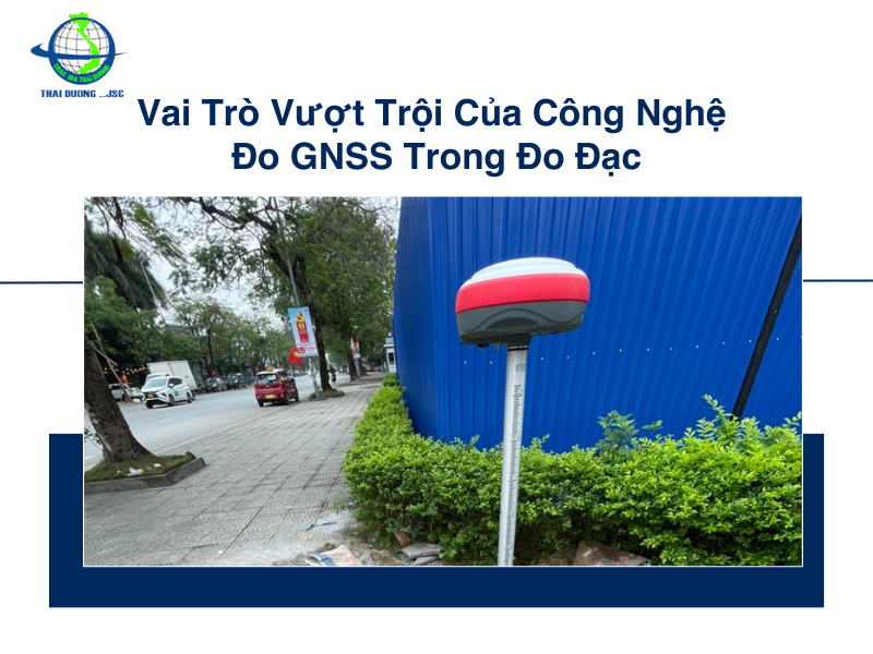 Vai Trò Vượt Trội Của Công Nghệ Đo GNSS Trong Đo Đạc