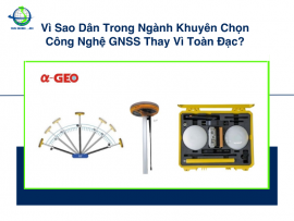 Vì Sao Dân Trong Ngành Khuyên Chọn Công Nghệ GNSS Thay Vì Toàn Đạc?